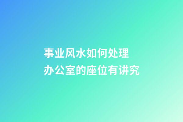事业风水如何处理 办公室的座位有讲究